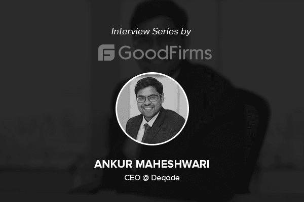 Deqode’s CEO Ankur Maheshwari in an interview with GoodFirms